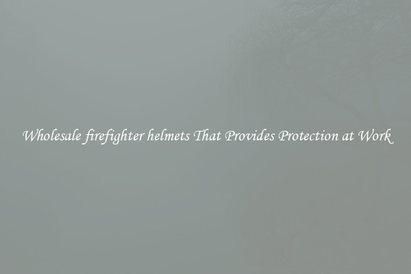 Wholesale firefighter helmets That Provides Protection at Work