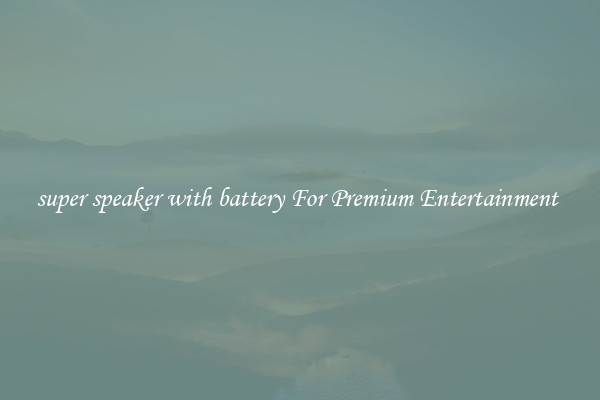 super speaker with battery For Premium Entertainment 