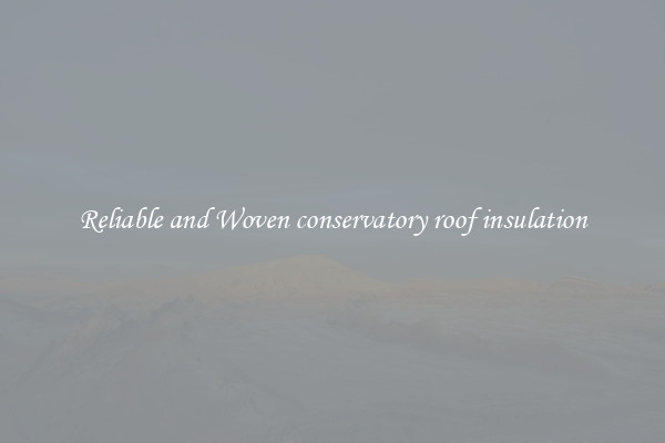 Reliable and Woven conservatory roof insulation