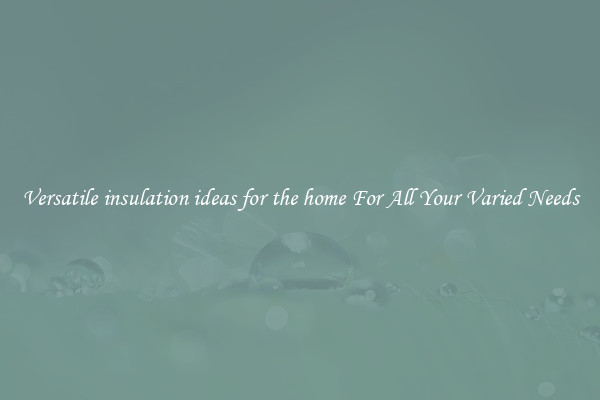 Versatile insulation ideas for the home For All Your Varied Needs