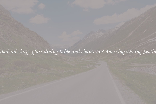 Wholesale large glass dining table and chairs For Amazing Dining Settings