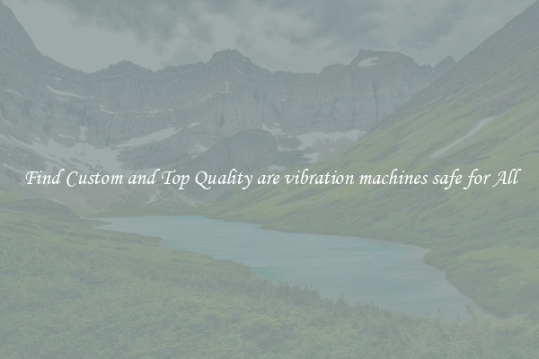 Find Custom and Top Quality are vibration machines safe for All