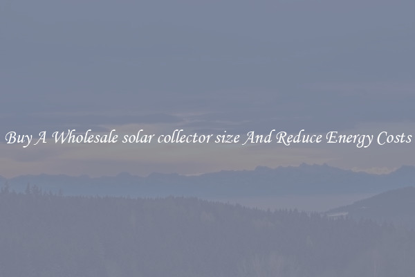 Buy A Wholesale solar collector size And Reduce Energy Costs