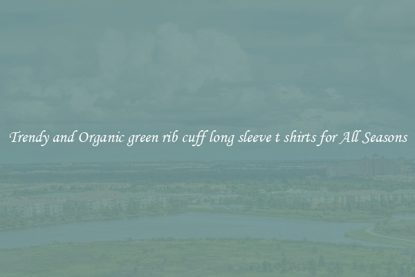 Trendy and Organic green rib cuff long sleeve t shirts for All Seasons