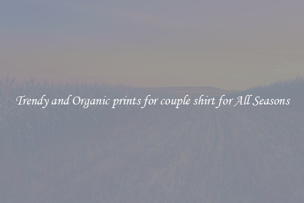 Trendy and Organic prints for couple shirt for All Seasons