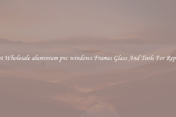Get Wholesale aluminium pvc windows Frames Glass And Tools For Repair
