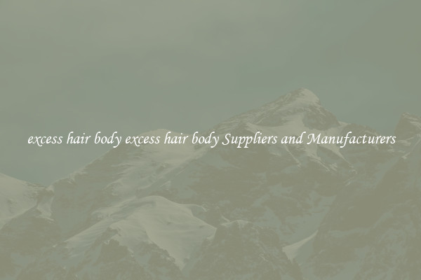 excess hair body excess hair body Suppliers and Manufacturers