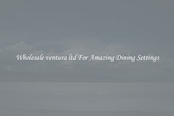 Wholesale ventura ltd For Amazing Dining Settings