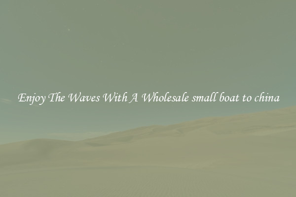 Enjoy The Waves With A Wholesale small boat to china