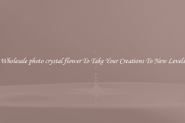 Wholesale photo crystal flower To Take Your Creations To New Levels