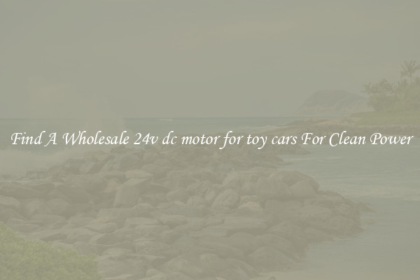 Find A Wholesale 24v dc motor for toy cars For Clean Power