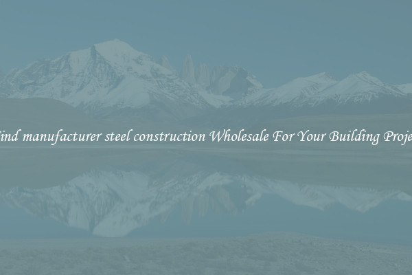Find manufacturer steel construction Wholesale For Your Building Project