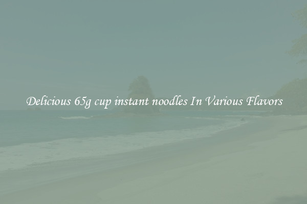 Delicious 65g cup instant noodles In Various Flavors