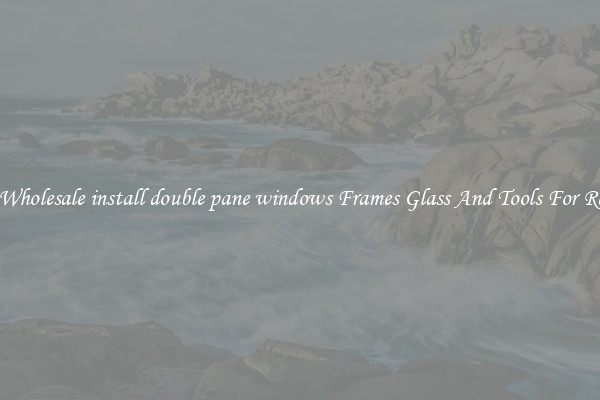 Get Wholesale install double pane windows Frames Glass And Tools For Repair