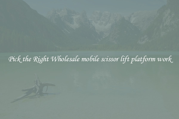 Pick the Right Wholesale mobile scissor lift platform work