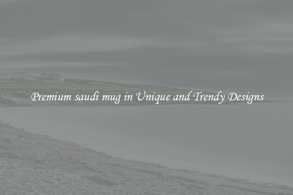 Premium saudi mug in Unique and Trendy Designs