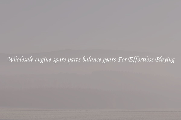 Wholesale engine spare parts balance gears For Effortless Playing
