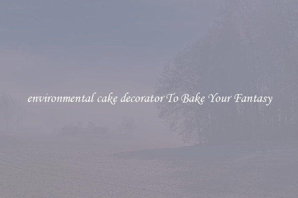 environmental cake decorator To Bake Your Fantasy