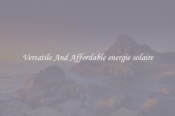 Versatile And Affordable energie solaire