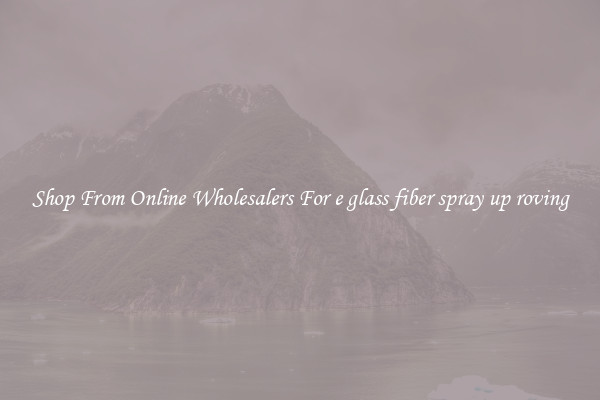 Shop From Online Wholesalers For e glass fiber spray up roving