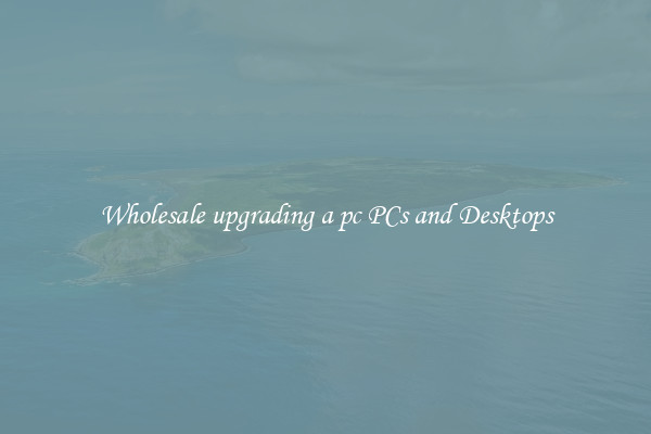 Wholesale upgrading a pc PCs and Desktops