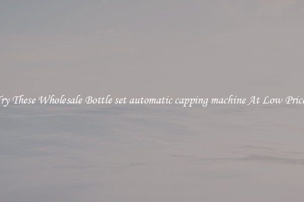 Try These Wholesale Bottle set automatic capping machine At Low Prices