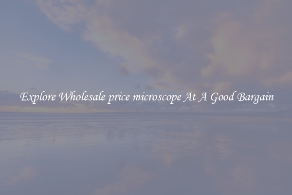 Explore Wholesale price microscope At A Good Bargain