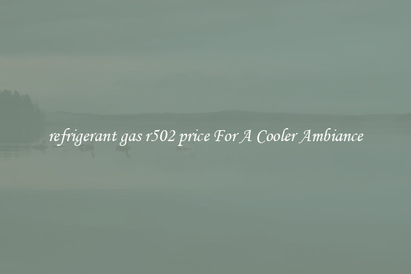 refrigerant gas r502 price For A Cooler Ambiance